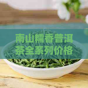 南山糯香普洱茶全系列价格解析，带你领略古树茶的独特风味