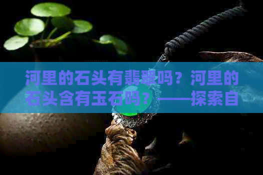 河里的石头有翡翠吗？河里的石头含有玉石吗？——探索自然之美