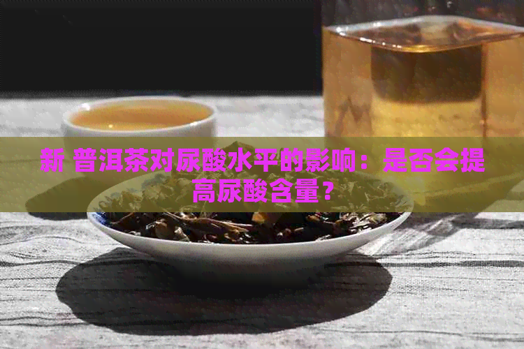 新 普洱茶对尿酸水平的影响：是否会提高尿酸含量？