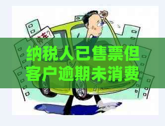 纳税人已售票但客户逾期未消费怎么处理：运输逾期票证收入的处理方法