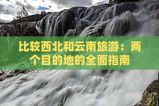 比较西北和云南旅游：两个目的地的全面指南