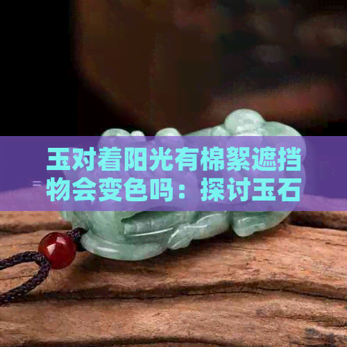 玉对着阳光有棉絮遮挡物会变色吗：探讨玉石在阳光下的表现及影响因素