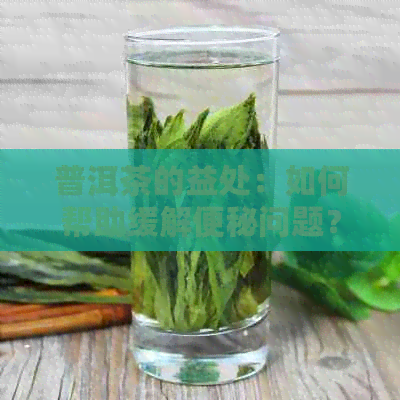 普洱茶的益处：如何帮助缓解便秘问题？