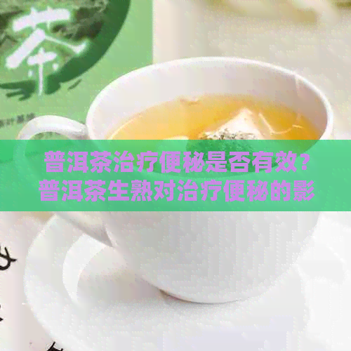 普洱茶治疗便秘是否有效？普洱茶生熟对治疗便秘的影响如何？