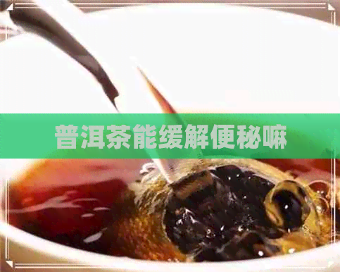 普洱茶能缓解便秘嘛