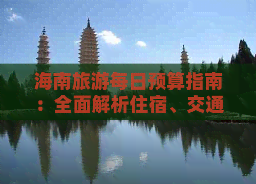 海南旅游每日预算指南：全面解析住宿、交通、餐饮及景点费用