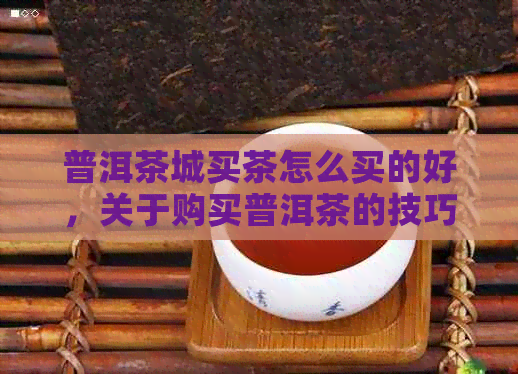 普洱茶城买茶怎么买的好，关于购买普洱茶的技巧和建议。