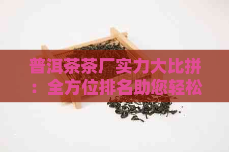 普洱茶茶厂实力大比拼：全方位排名助您轻松挑选与口感