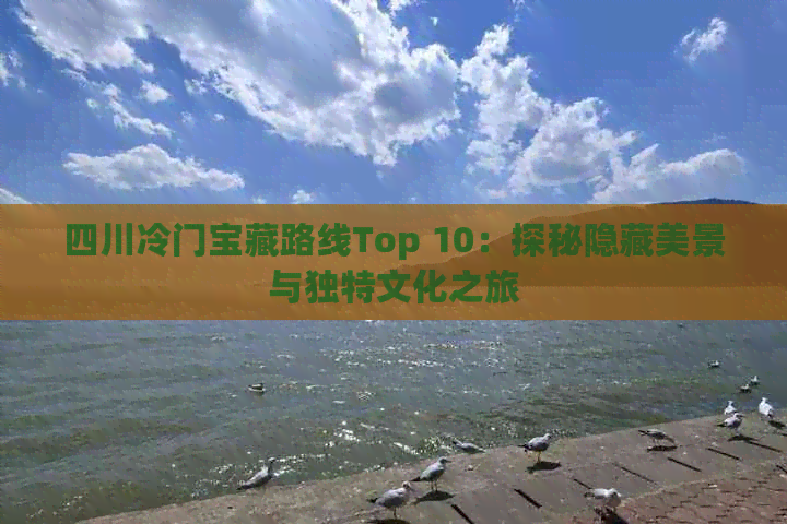 四川冷门宝藏路线Top 10：探秘隐藏美景与独特文化之旅