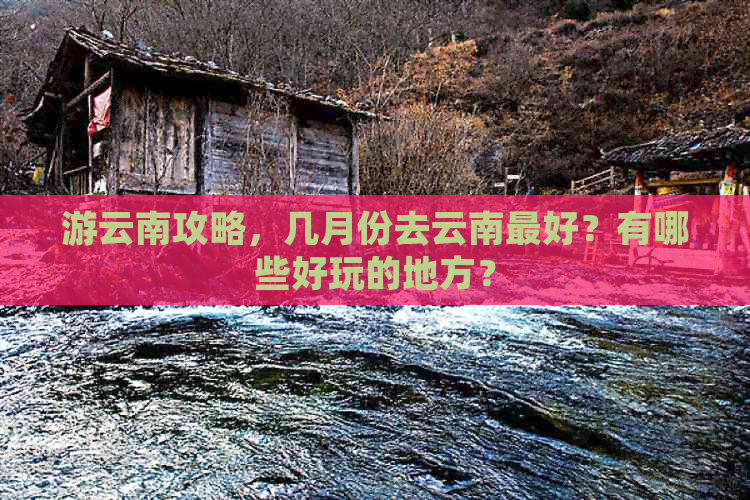 游云南攻略，几月份去云南更好？有哪些好玩的地方？