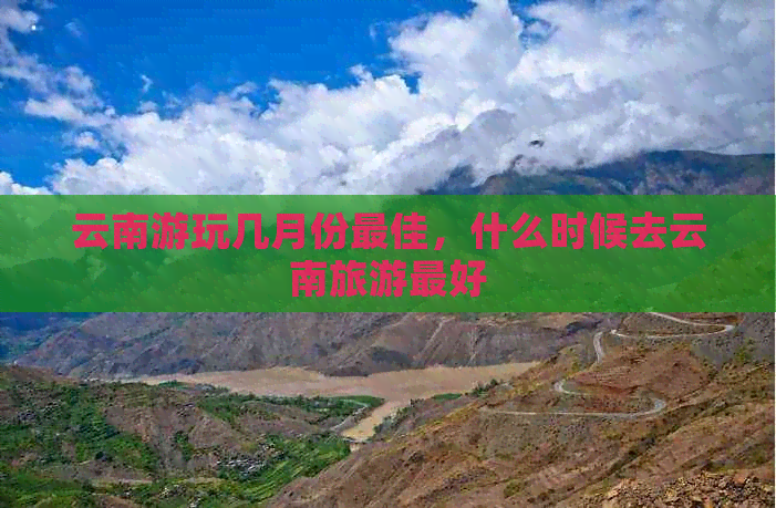 云南游玩几月份更佳，什么时候去云南旅游更好