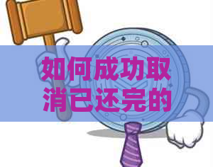 如何成功取消已还完的网商贷？步骤详解与实用建议