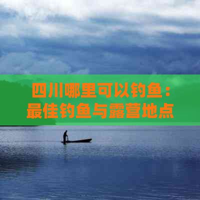 四川哪里可以钓鱼：更佳钓鱼与露营地点及资源丰富区域推荐