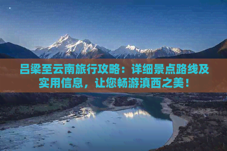 吕梁至云南旅行攻略：详细景点路线及实用信息，让您畅游滇西之美！