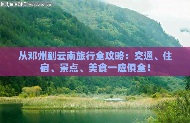 从邓州到云南旅行全攻略：交通、住宿、景点、美食一应俱全！