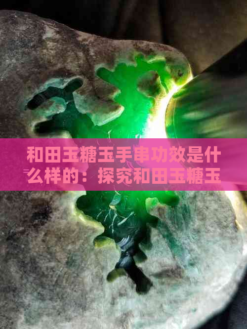 和田玉糖玉手串功效是什么样的：探究和田玉糖玉手串的价值与意义