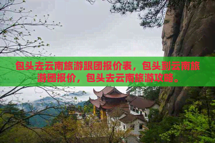 包头去云南旅游跟团报价表，包头到云南旅游团报价，包头去云南旅游攻略。