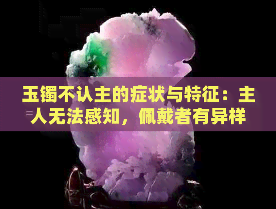 玉镯不认主的症状与特征：主人无法感知，佩戴者有异样感觉