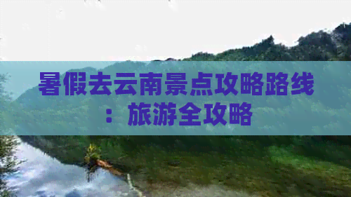 暑假去云南景点攻略路线：旅游全攻略