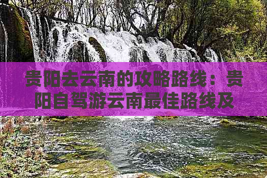 贵阳去云南的攻略路线：贵阳自驾游云南更佳路线及旅游攻略