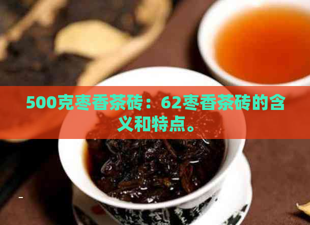 500克枣香茶砖：62枣香茶砖的含义和特点。