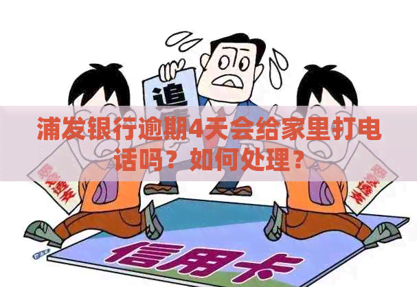 浦发银行逾期4天会给家里打电话吗？如何处理？