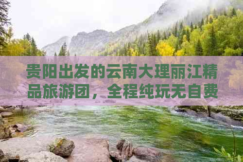 贵阳出发的云南大理丽江精品旅游团，全程纯玩无自费，限时优惠报价！