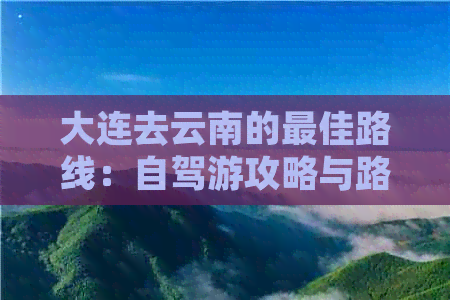 大连去云南的更佳路线：自驾游攻略与路线规划