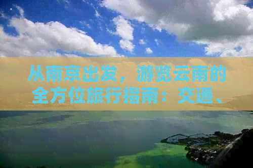 从南京出发，游览云南的全方位旅行指南：交通、住宿、景点及必备事项