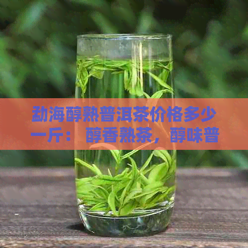 勐海醇熟普洱茶价格多少一斤： 醇香熟茶，醇味普洱茶，勐海醇熟普洱茶