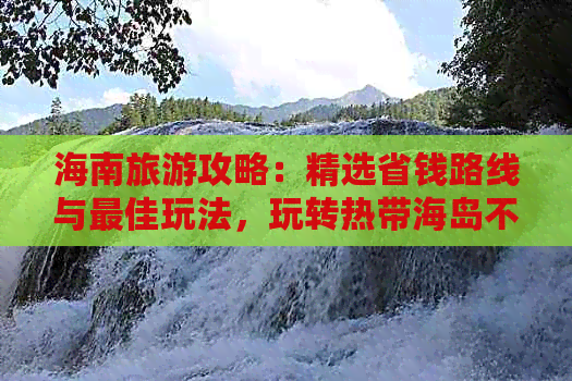 海南旅游攻略：精选省钱路线与更佳玩法，玩转热带海岛不花冤枉钱