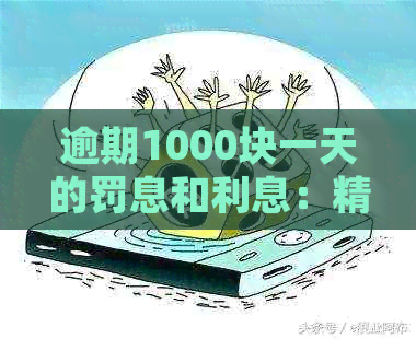 逾期1000块一天的罚息和利息：精确计算与合适费用