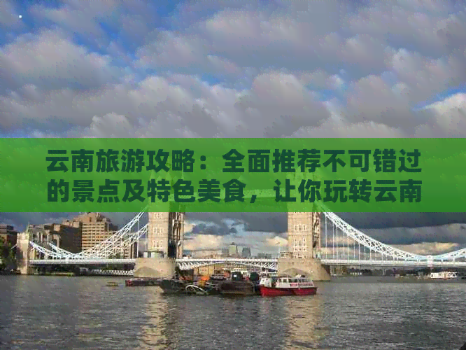 云南旅游攻略：全面推荐不可错过的景点及特色美食，让你玩转云南之美