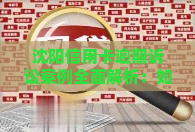 沈阳信用卡逾期诉讼案例全面解析：如何应对信用卡逾期问题并避免法律纠纷