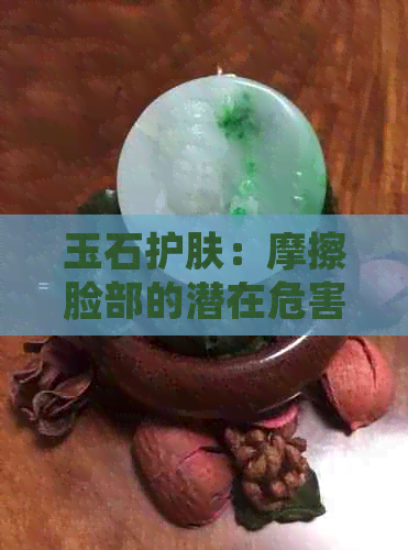 玉石护肤：摩擦脸部的潜在危害与正确护理方法