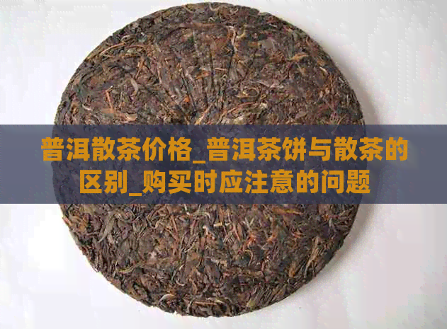 普洱散茶价格_普洱茶饼与散茶的区别_购买时应注意的问题