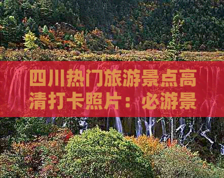 四川热门旅游景点高清打卡照片：必游景点精选与详尽攻略指南