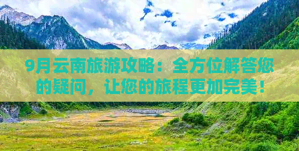 9月云南旅游攻略：全方位解答您的疑问，让您的旅程更加完美！