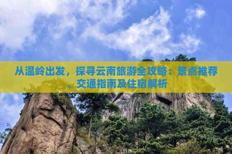 从温岭出发，探寻云南旅游全攻略：景点推荐、交通指南及住宿解析