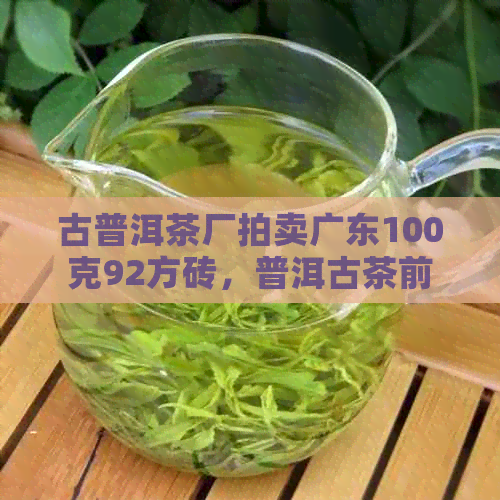 古普洱茶厂拍卖广东100克92方砖，普洱古茶前身是古普洱茶业。