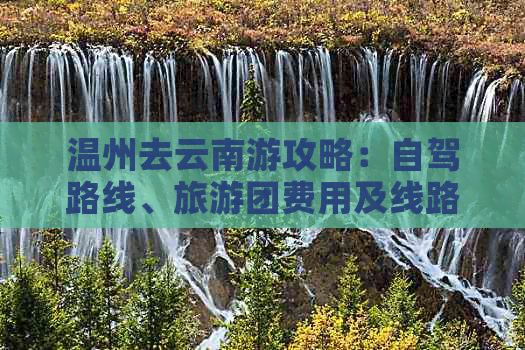 温州去云南游攻略：自驾路线、旅游团费用及线路规划全解析！