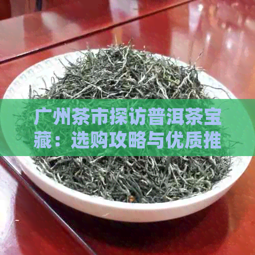 广州茶市探访普洱茶宝藏：选购攻略与优质推荐