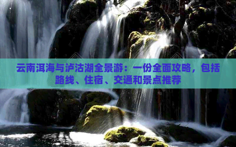 云南洱海与泸沽湖全景游：一份全面攻略，包括路线、住宿、交通和景点推荐