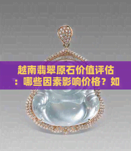 越南翡翠原石价值评估：哪些因素影响价格？如何鉴别真假？