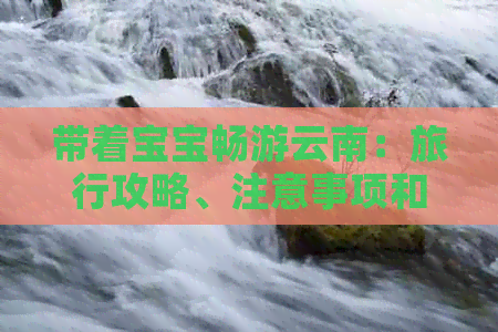 带着宝宝畅游云南：旅行攻略、注意事项和必备物品全方位解析