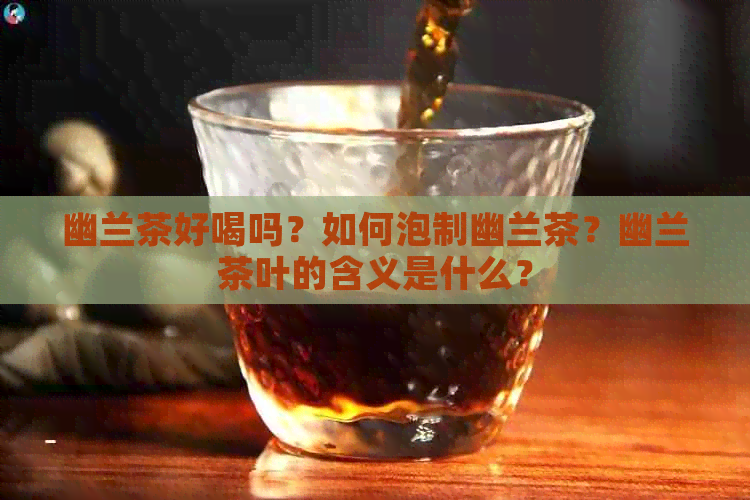 幽兰茶好喝吗？如何泡制幽兰茶？幽兰茶叶的含义是什么？