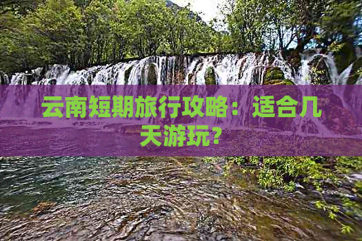 云南短期旅行攻略：适合几天游玩？