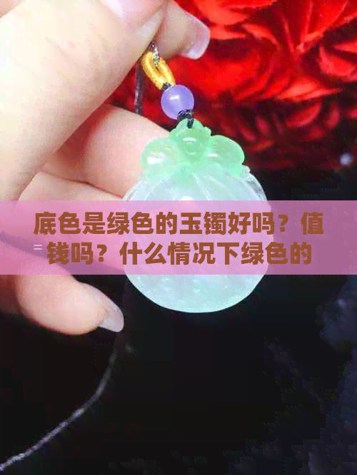 底色是绿色的玉镯好吗？值钱吗？什么情况下绿色的玉镯更好？