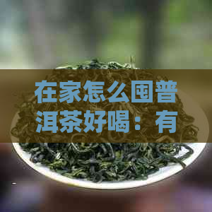 在家怎么囤普洱茶好喝：有效存与品饮建议