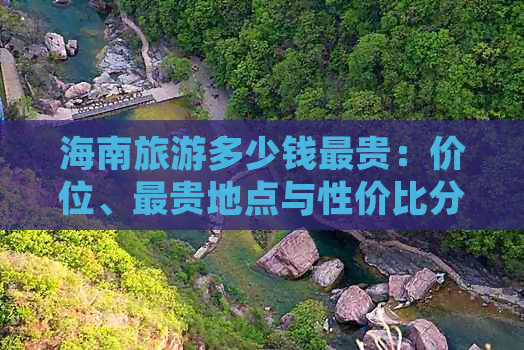 海南旅游多少钱最贵：价位、最贵地点与性价比分析